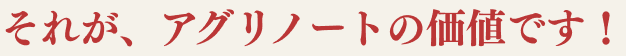 それが、アグリノートの価値です！
