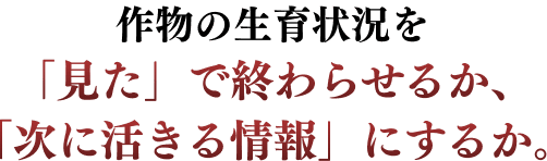 作物の生育状況を「見た」で終わらせるか、「次に活きる情報」にするか。